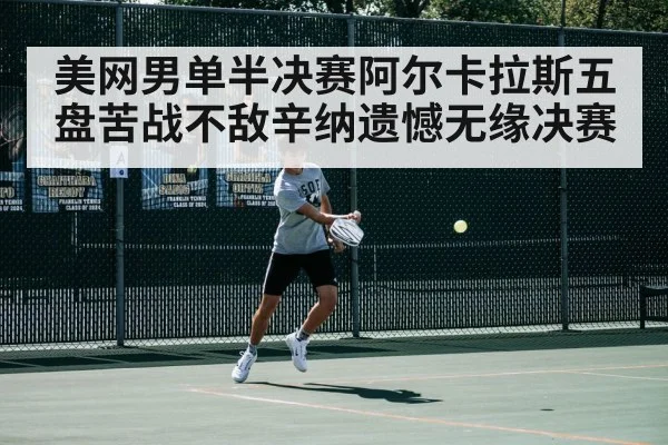美网男单半决赛阿尔卡拉斯五盘苦战不敌辛纳遗憾无缘决赛