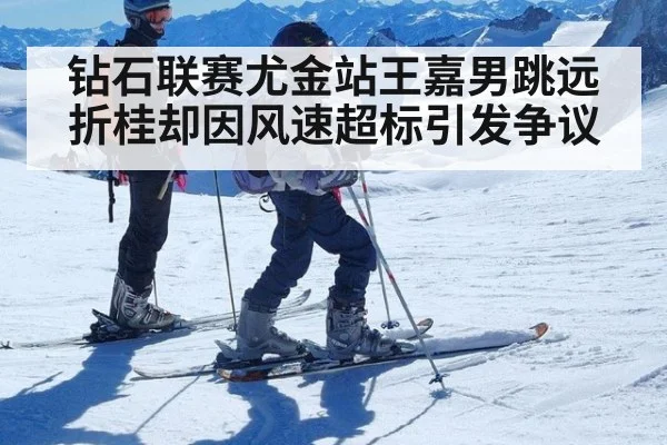 钻石联赛尤金站王嘉男跳远折桂却因风速超标引发争议
