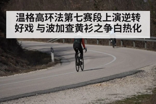 温格高环法第七赛段上演逆转好戏 与波加查黄衫之争白热化