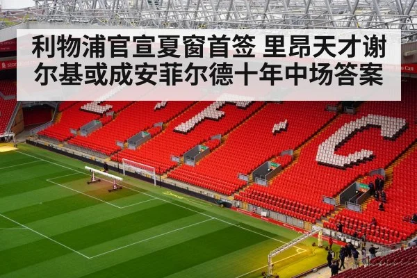 利物浦官宣夏窗首签 里昂天才谢尔基或成安菲尔德十年中场答案