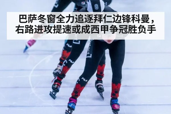 巴萨冬窗全力追逐拜仁边锋科曼，右路进攻提速或成西甲争冠胜负手