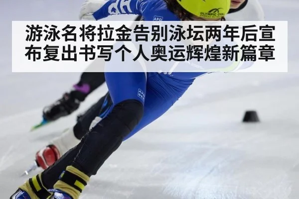 游泳名将拉金告别泳坛两年后宣布复出书写个人奥运辉煌新篇章